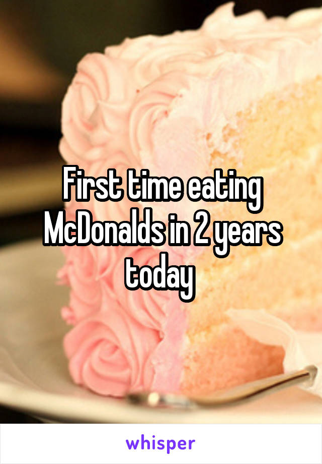 First time eating McDonalds in 2 years today 