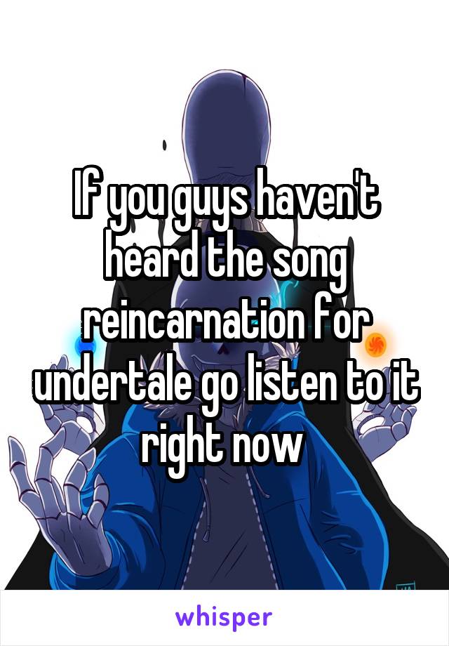 If you guys haven't heard the song reincarnation for undertale go listen to it right now 
