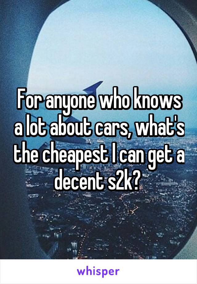 For anyone who knows a lot about cars, what's the cheapest I can get a decent s2k? 