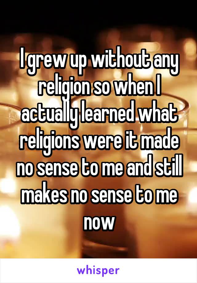 I grew up without any religion so when I actually learned what religions were it made no sense to me and still makes no sense to me now