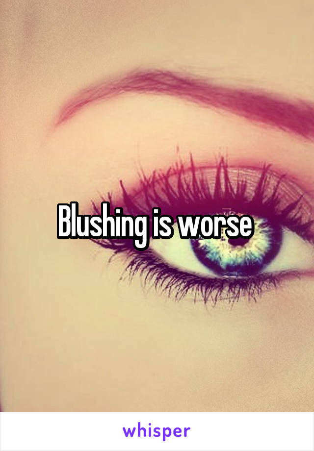 Blushing is worse 