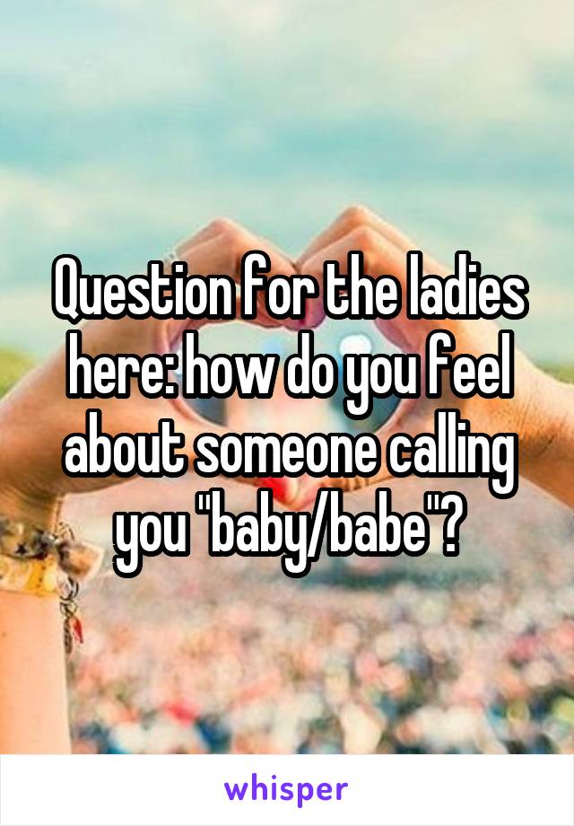Question for the ladies here: how do you feel about someone calling you "baby/babe"?