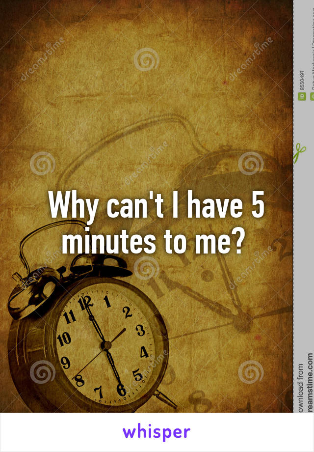 Why can't I have 5 minutes to me? 