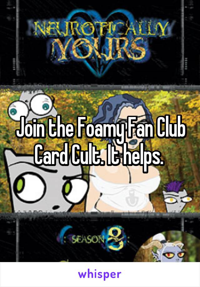 Join the Foamy Fan Club Card Cult. It helps. 