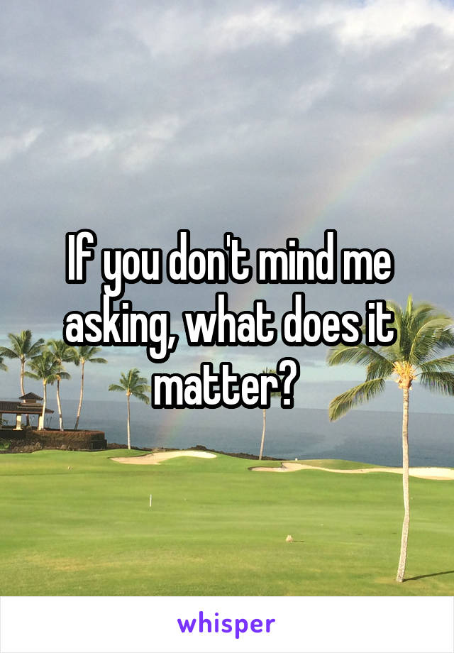 If you don't mind me asking, what does it matter? 