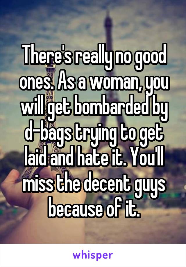 There's really no good ones. As a woman, you will get bombarded by d-bags trying to get laid and hate it. You'll miss the decent guys because of it.