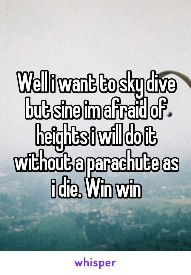 Well i want to sky dive but sine im afraid of heights i will do it without a parachute as i die. Win win