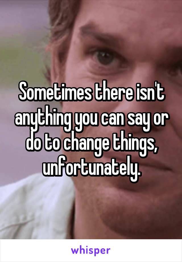 Sometimes there isn't anything you can say or do to change things, unfortunately.
