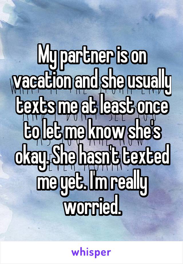 My partner is on vacation and she usually texts me at least once to let me know she's okay. She hasn't texted me yet. I'm really worried.