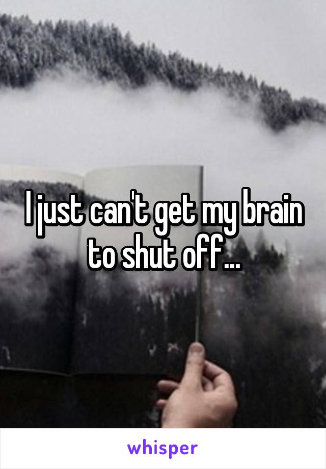 I just can't get my brain to shut off...