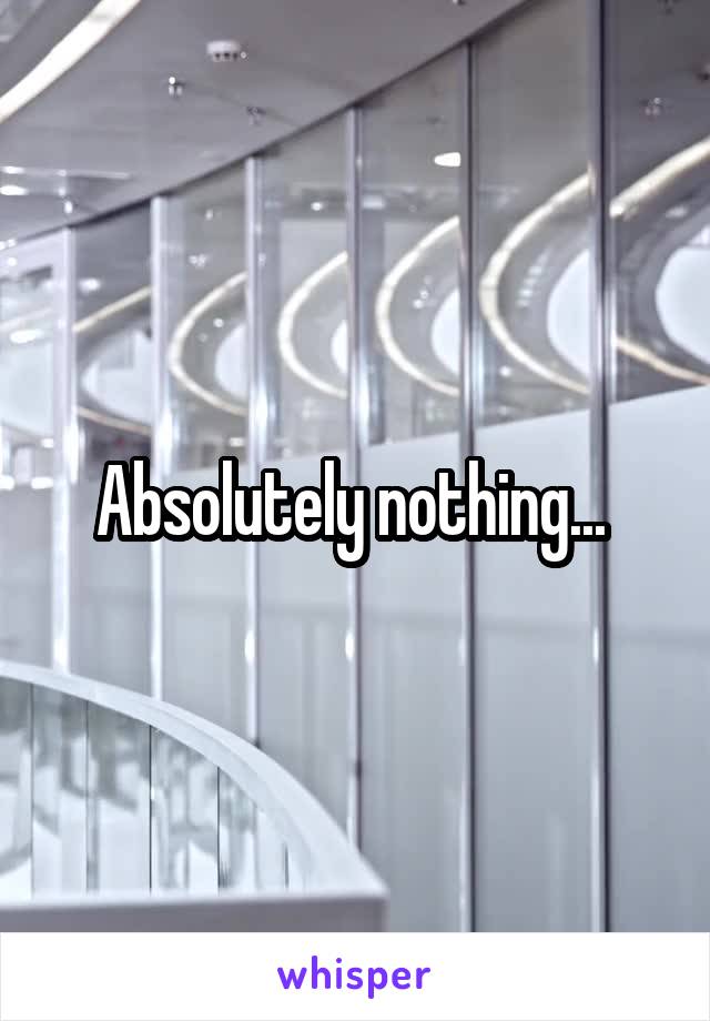 Absolutely nothing... 