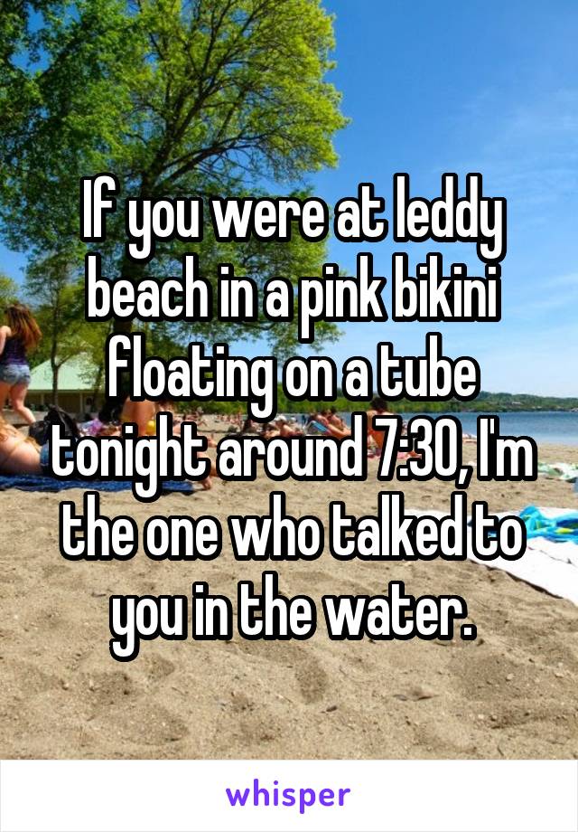 If you were at leddy beach in a pink bikini floating on a tube tonight around 7:30, I'm the one who talked to you in the water.
