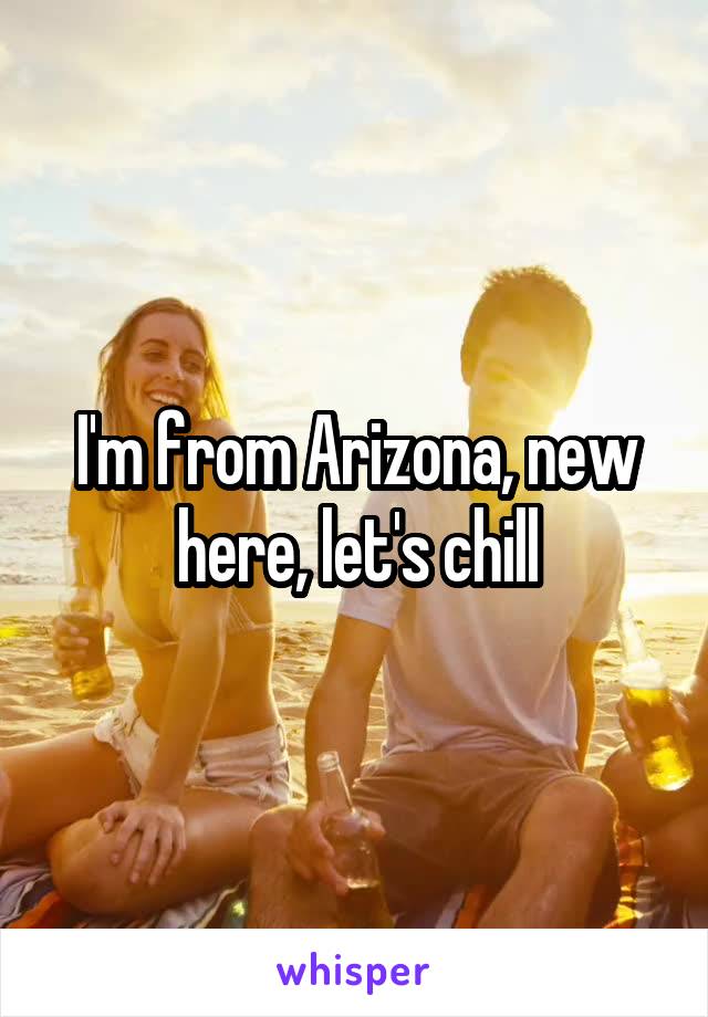 I'm from Arizona, new here, let's chill