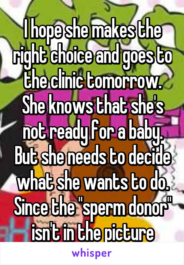 I hope she makes the right choice and goes to the clinic tomorrow. She knows that she's not ready for a baby. But she needs to decide what she wants to do. Since the "sperm donor" isn't in the picture