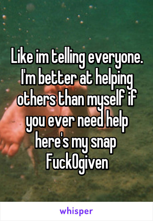 Like im telling everyone. I'm better at helping others than myself if you ever need help here's my snap 
Fuck0given