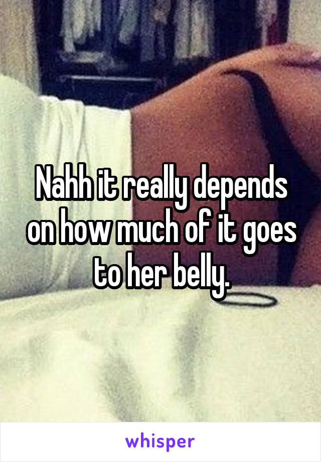Nahh it really depends on how much of it goes to her belly.