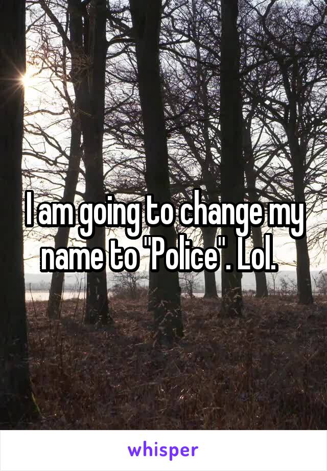 I am going to change my name to "Police". Lol.  