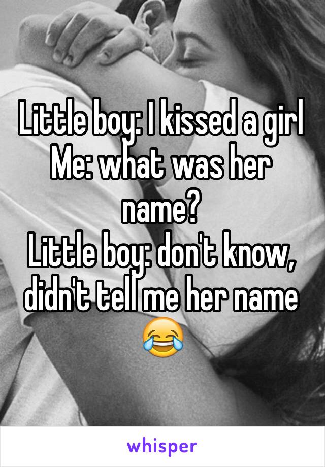 Little boy: I kissed a girl
Me: what was her name?
Little boy: don't know, didn't tell me her name
😂