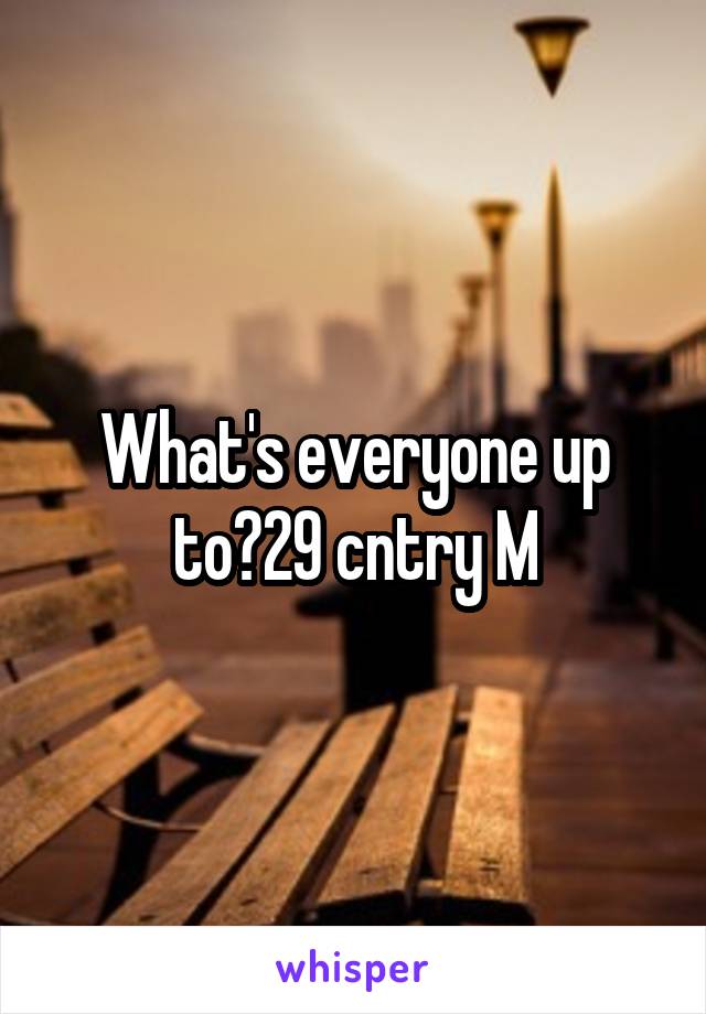 What's everyone up to?29 cntry M