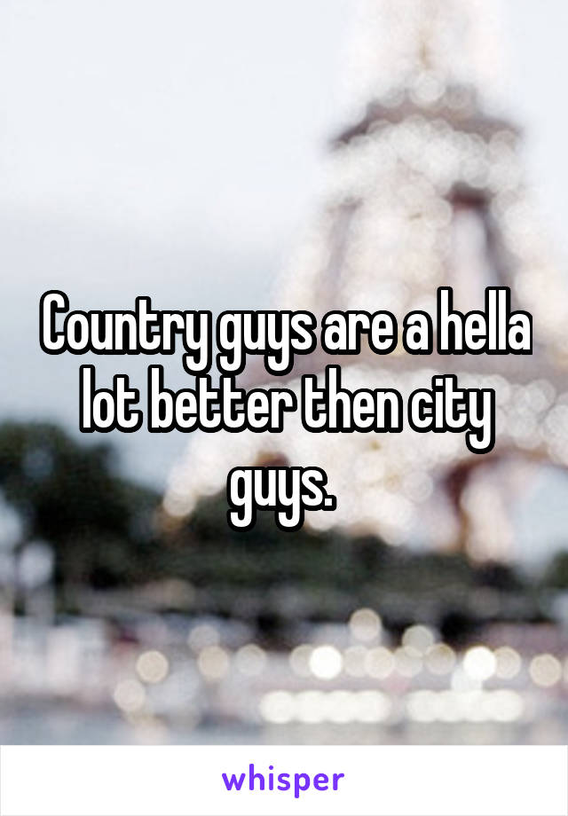 Country guys are a hella lot better then city guys. 