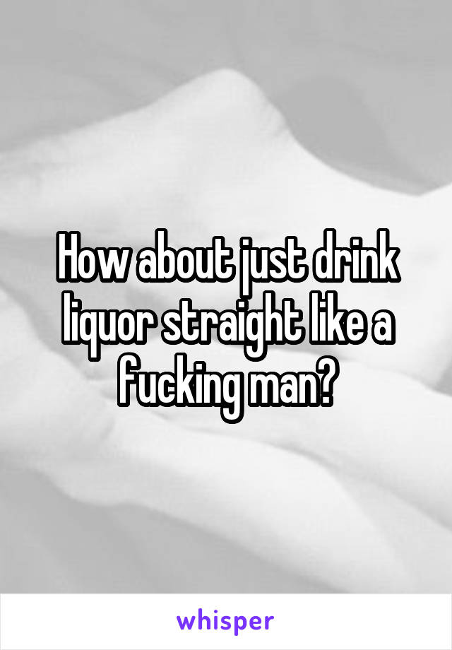 How about just drink liquor straight like a fucking man?