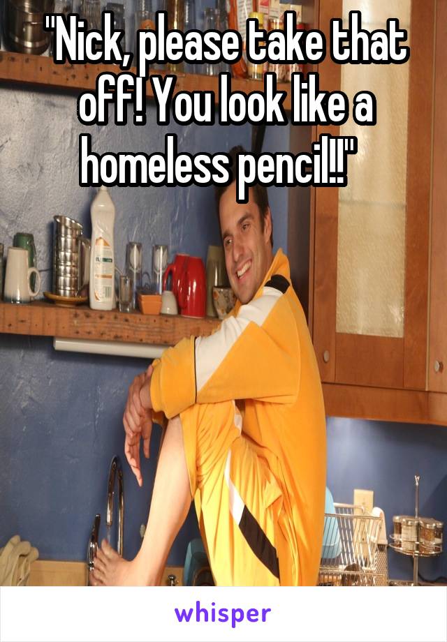 "Nick, please take that off! You look like a homeless pencil!!"  






