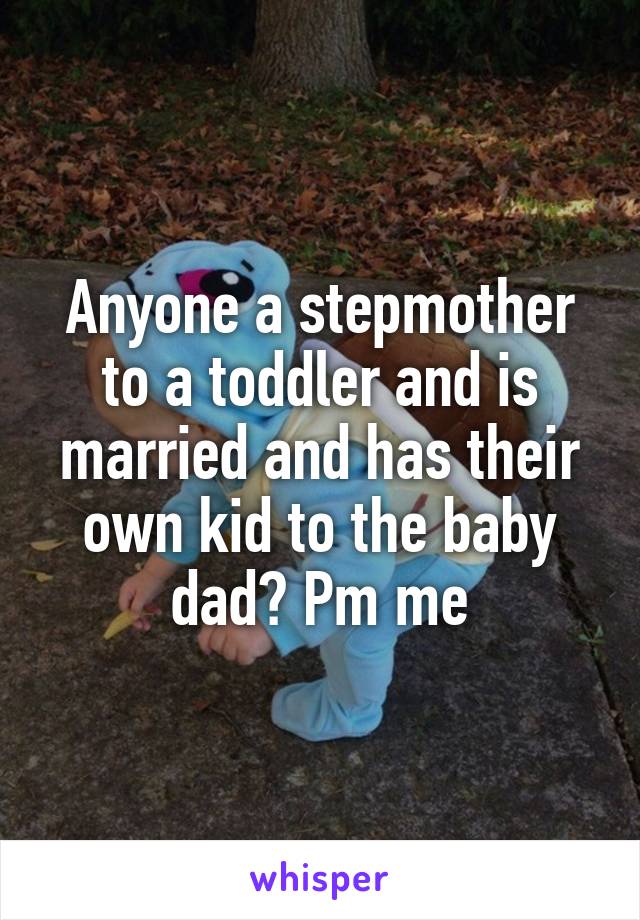 Anyone a stepmother to a toddler and is married and has their own kid to the baby dad? Pm me