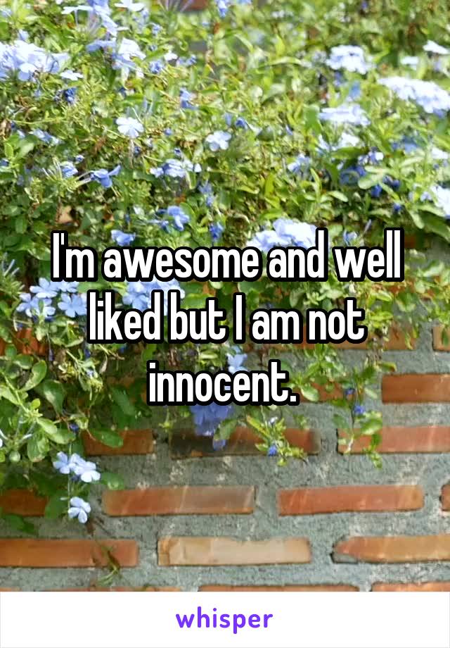 I'm awesome and well liked but I am not innocent. 
