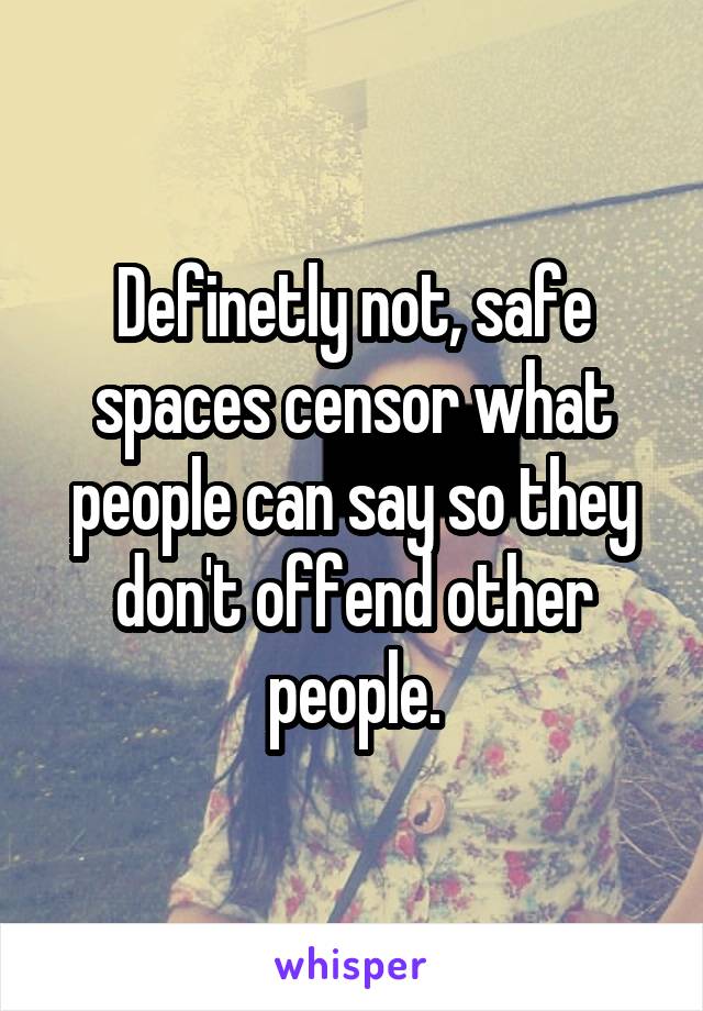 Definetly not, safe spaces censor what people can say so they don't offend other people.
