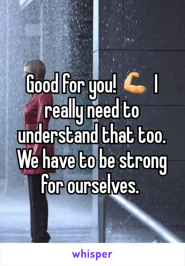 Good for you! 💪 I really need to understand that too. We have to be strong for ourselves. 