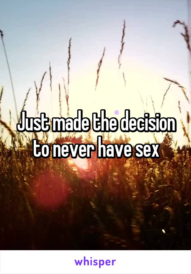 Just made the decision to never have sex