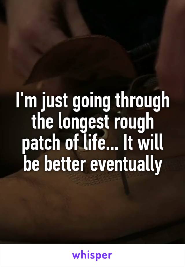 I'm just going through the longest rough patch of life... It will be better eventually