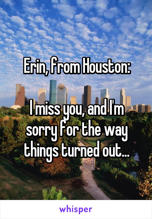 Erin, from Houston:

I miss you, and I'm sorry for the way things turned out...