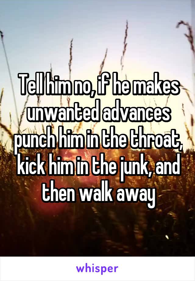 Tell him no, if he makes unwanted advances punch him in the throat, kick him in the junk, and then walk away
