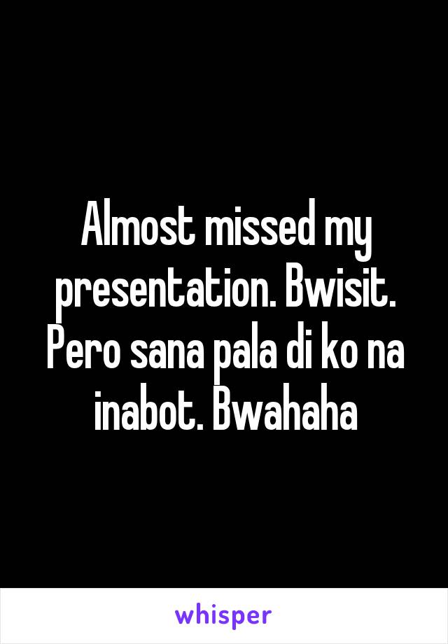 Almost missed my presentation. Bwisit. Pero sana pala di ko na inabot. Bwahaha