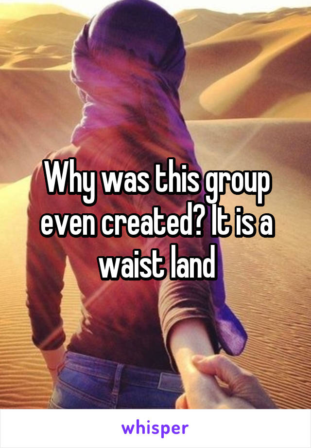 Why was this group even created? It is a waist land