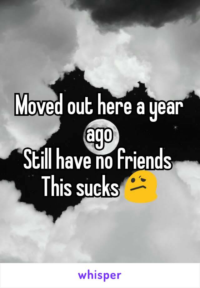Moved out here a year ago
Still have no friends 
This sucks 😕
