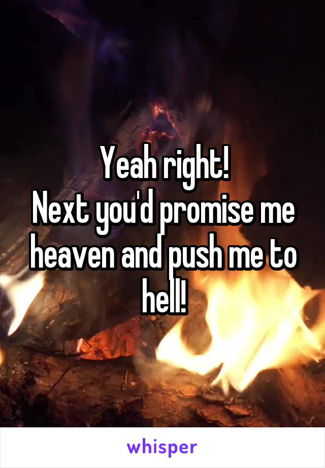 Yeah right!
Next you'd promise me heaven and push me to hell!