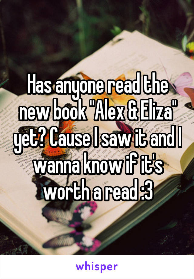 Has anyone read the new book "Alex & Eliza" yet? Cause I saw it and I wanna know if it's worth a read :3