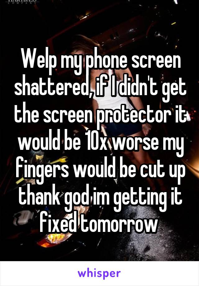 Welp my phone screen shattered, if I didn't get the screen protector it would be 10x worse my fingers would be cut up thank god im getting it fixed tomorrow 