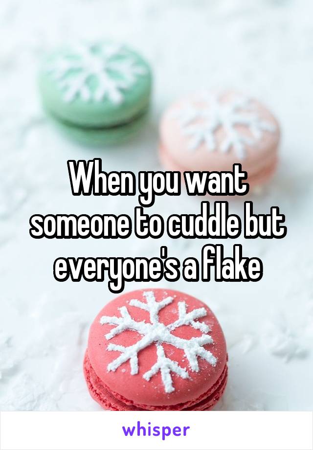 When you want someone to cuddle but everyone's a flake