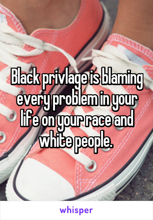 Black privlage is blaming every problem in your life on your race and white people. 