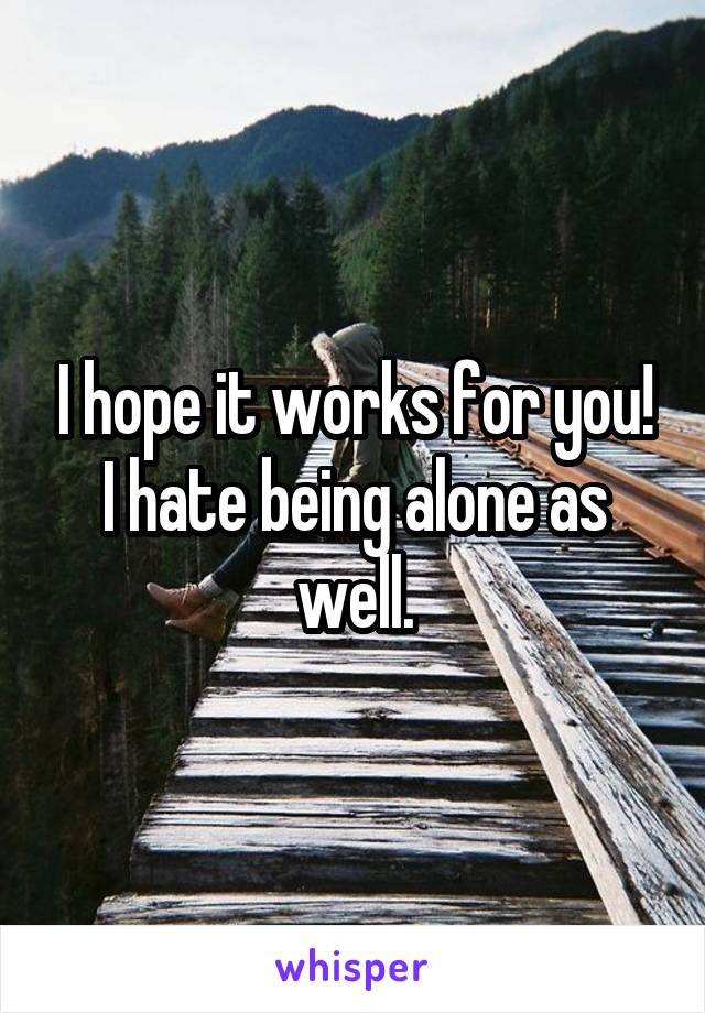 I hope it works for you! I hate being alone as well.