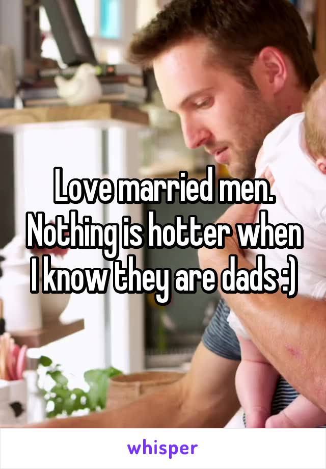 Love married men. Nothing is hotter when I know they are dads :)