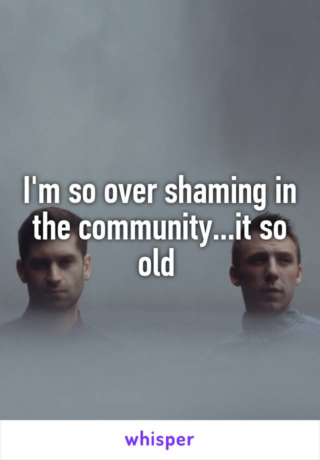 I'm so over shaming in the community...it so old 