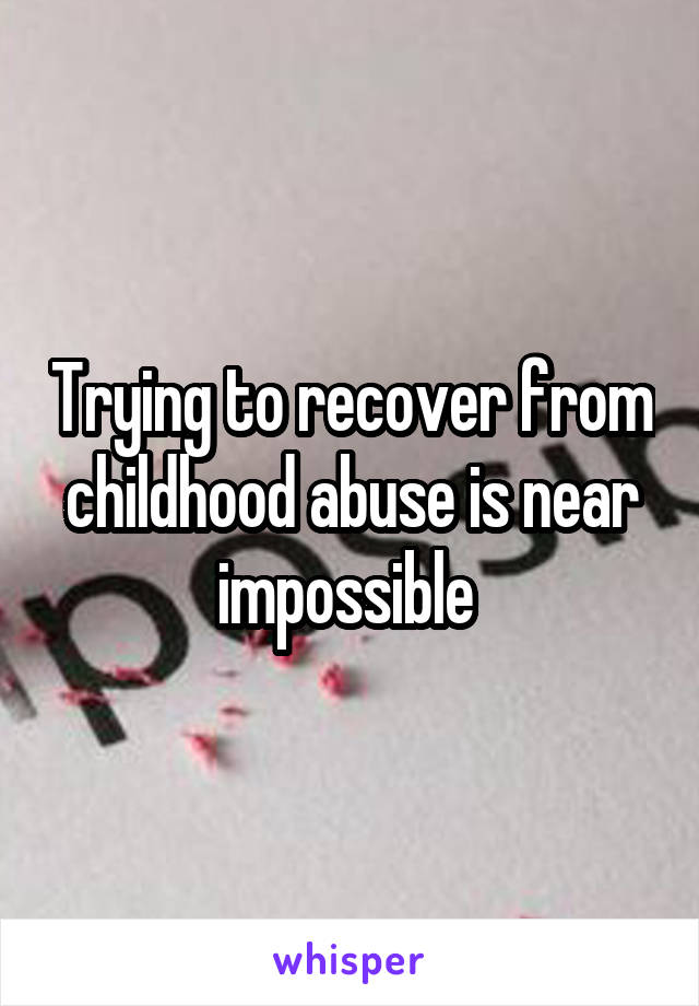 Trying to recover from childhood abuse is near impossible 