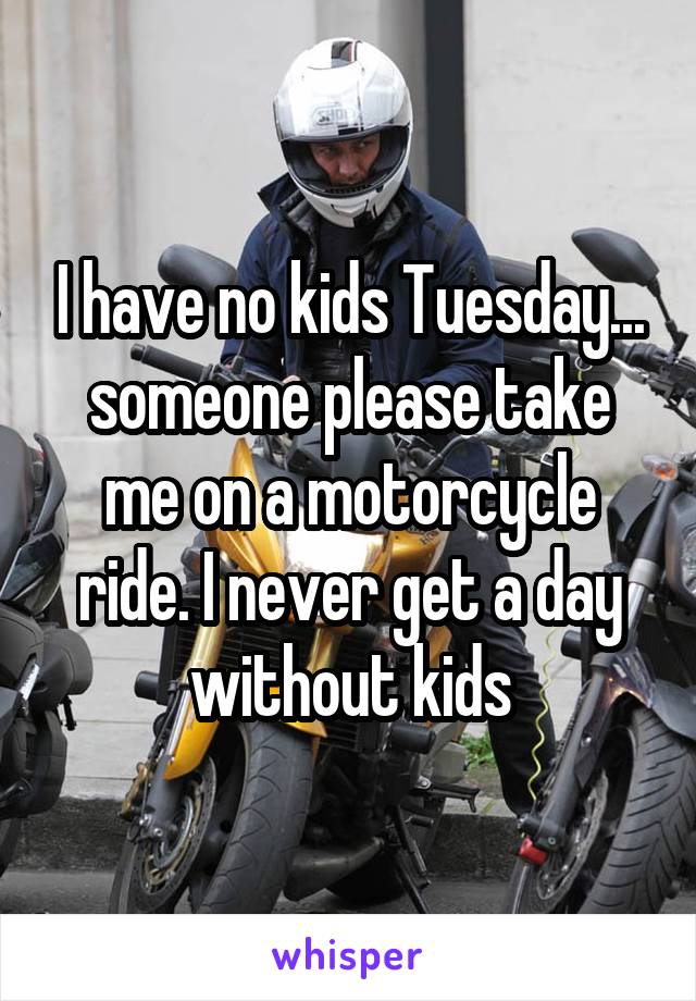 I have no kids Tuesday... someone please take me on a motorcycle ride. I never get a day without kids