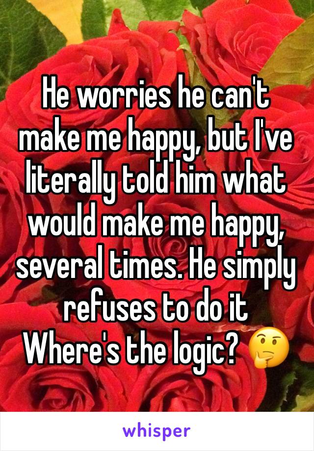 He worries he can't make me happy, but I've literally told him what would make me happy, several times. He simply refuses to do it 
Where's the logic? 🤔