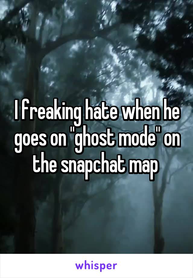 I freaking hate when he goes on "ghost mode" on the snapchat map 