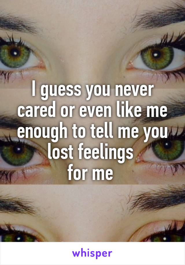 I guess you never cared or even like me enough to tell me you lost feelings 
for me 